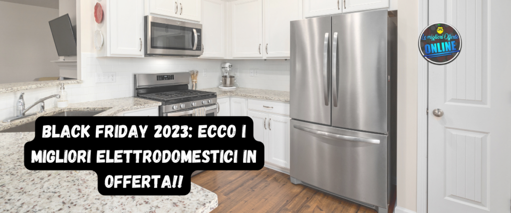 Black Friday 2023: Ecco i migliori elettrodomestici in offerta!