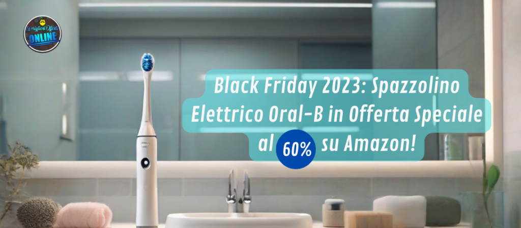 Black Friday 2023: Spazzolino Elettrico Oral-B in Offerta Speciale al 60% su Amazon!