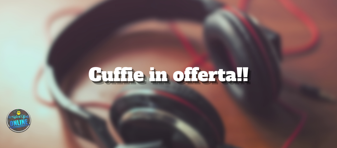 Le migliori Cuffie in offerta!!