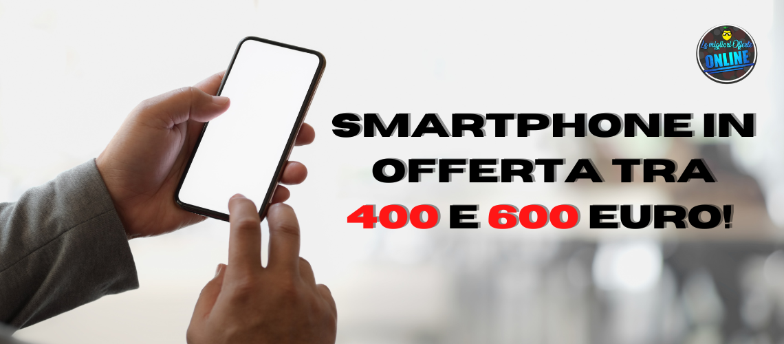 Smartphone in offerta tra 400 e 600 euro